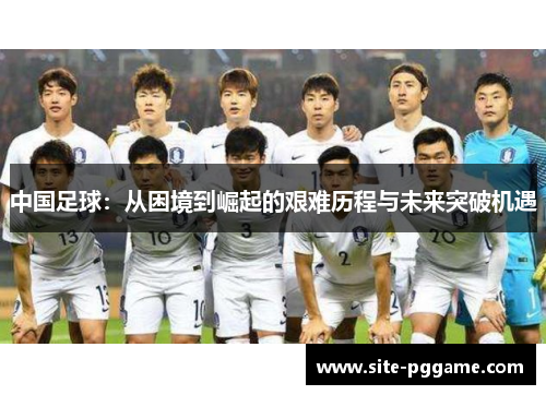 中国足球：从困境到崛起的艰难历程与未来突破机遇