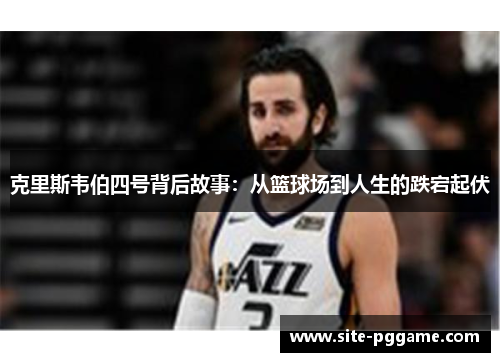 克里斯韦伯四号背后故事:从篮球场到人生的跌宕起伏