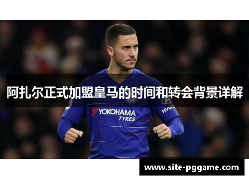 阿扎尔正式加盟皇马的时间和转会背景详解