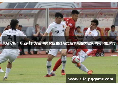 莫塔分析:职业精神对运动员职业生涯与竞技表现的关键影响与价值探讨