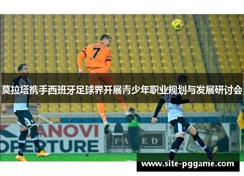 莫拉塔携手西班牙足球界开展青少年职业规划与发展研讨会