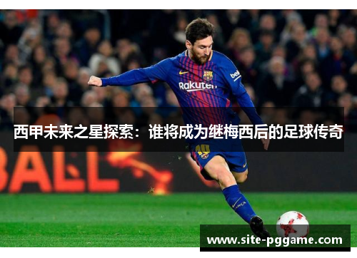 西甲未来之星探索:谁将成为继梅西后的足球传奇
