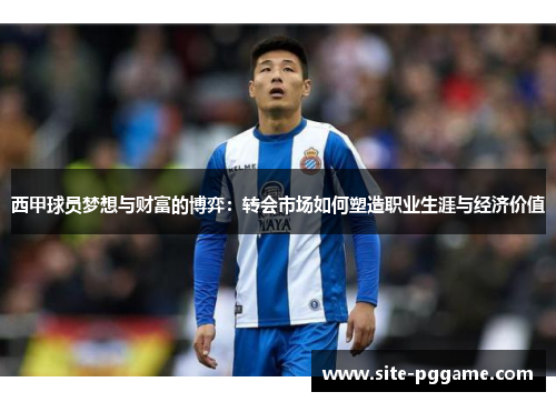 西甲球员梦想与财富的博弈:转会市场如何塑造职业生涯与经济价值